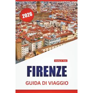Towe, Charley S. FIRENZE GUIDA DI VIAGGIO 2026: Le migliori cose da fare, musei d'arte, monumenti storici, itinerari a piedi e soste gastronomiche locali nell'Italia centrale Towe, Charley S. FIRENZE GUIDA DI VIAGGIO 2026: Le migliori cose da fare, musei d'arte, monumenti storici, itinerari a piedi e soste gastronomiche locali nell'Italia centrale