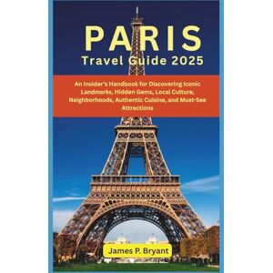Bryant, James P. Paris Travel Guide 2025: An Insider’s Handbook for Discovering Iconic Landmarks, Hidden Gems, Local Culture, Neighborhoods, Authentic Cuisine, and Must-See Attractions Bryant, James P. Paris Travel Guide 2025: An Insider’s Handbook for Discovering Iconic Landmarks, Hidden Gems, Local Culture, Neighborhoods, Authentic Cuisine, and Must-See Attractions
