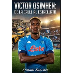Sanchez, Armani VICTOR OSIMHEN: DE LA CALLE AL ESTRELLATO: La inspiradora historia real del delantero nigeriano que ganó la Bota de Oro Sub-17 y llegó a ser campeón de laSerie A con el Napoli y Jugador Africano del Sanchez, Armani VICTOR OSIMHEN: DE LA CALLE AL ESTRELLATO: La inspiradora historia real del delantero nigeriano que ganó la Bota de Oro Sub-17 y llegó a ser campeón de laSerie A con el Napoli y Jugador Africano del