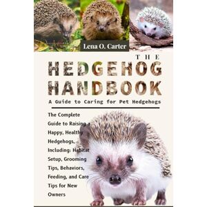 Carter, Lena O The Hedgehog Handbook: A Guide To Caring For Pet Hedgehogs: The Complete Guide To Raising A Happy, Healthy Hedgehogs, Including: Habitat Setup, ... Feeding, And Care Tips For New Owners Carter, Lena O The Hedgehog Handbook: A Guide To Caring For Pet Hedgehogs: The Complete Guide To Raising A Happy, Healthy Hedgehogs, Including: Habitat Setup, ... Feeding, And Care Tips For New Owners