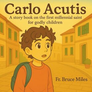 Miles, Fr. Bruce Carlo Acutis: A Story Book on the life of the First Millennial Saint for Godly Children Miles, Fr. Bruce Carlo Acutis: A Story Book on the life of the First Millennial Saint for Godly Children