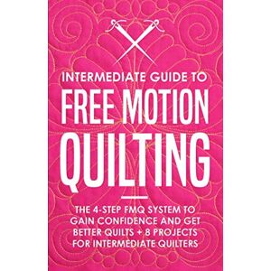 Burns, Beth Intermediate Guide to Free Motion Quilting: The 4-Step FMQ System to Gain Confidence and Get Better Quilts + 8 Projects for Intermediate Quilters Burns, Beth Intermediate Guide to Free Motion Quilting: The 4-Step FMQ System to Gain Confidence and Get Better Quilts + 8 Projects for Intermediate Quilters