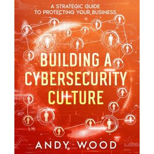 Wood, Andy Building a Cybersecurity Culture: A Strategic Guide to Protecting Your Business Wood, Andy Building a Cybersecurity Culture: A Strategic Guide to Protecting Your Business