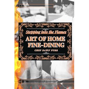 Furr, Chef Dawn S Stepping into the Flames: The Art Of Home Fine-Dining Furr, Chef Dawn S Stepping into the Flames: The Art Of Home Fine-Dining