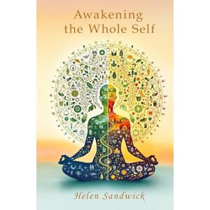 Sandwick, Helen Awakening the Whole Self: Timeless Wisdom and Modern Practices for a Balanced Life Sandwick, Helen Awakening the Whole Self: Timeless Wisdom and Modern Practices for a Balanced Life