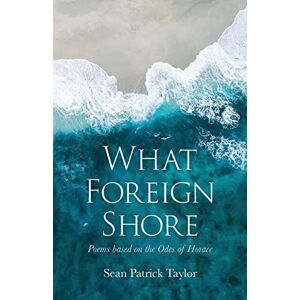 Taylor What Foreign Shore: Poems Based on the Odes of Horace Taylor What Foreign Shore: Poems Based on the Odes of Horace