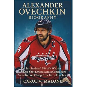 V. MALONE, CAROL ALEXANDER OVECHKIN BIOGRAPHY: The Inspirational Life of a Warrior Whose Shot Echoed Across Generations and Forever Changed the Face of Hockey V. MALONE, CAROL ALEXANDER OVECHKIN BIOGRAPHY: The Inspirational Life of a Warrior Whose Shot Echoed Across Generations and Forever Changed the Face of Hockey