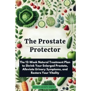 Ngeno, Mariatu Moseph The Prostate Protector: The 12-Week Natural Treatment Plan to Shrink Your Enlarged Prostate, Alleviate Urinary Symptoms, and Restore Your Vitality Ngeno, Mariatu Moseph The Prostate Protector: The 12-Week Natural Treatment Plan to Shrink Your Enlarged Prostate, Alleviate Urinary Symptoms, and Restore Your Vitality