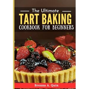Quin, Brenna A. The Ultimate Tart Baking Cookbook for Beginners: Master the Craft of Creating Irresistible Tarts with Simple Steps and Bold Flavors Quin, Brenna A. The Ultimate Tart Baking Cookbook for Beginners: Master the Craft of Creating Irresistible Tarts with Simple Steps and Bold Flavors