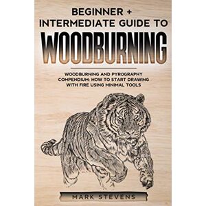 Stevens, Mark Woodburning: Beginner + Intermediate Guide to Woodburning: Woodburning and Pyrography Compendium: How to Start Drawing With Fire Using Minimal Tools Stevens, Mark Woodburning: Beginner + Intermediate Guide to Woodburning: Woodburning and Pyrography Compendium: How to Start Drawing With Fire Using Minimal Tools