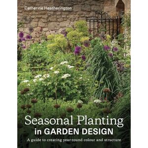 Heatherington, Catherine Seasonal Planting in Garden Design: A Guide to Creating Year-Round Colour and Structure Heatherington, Catherine Seasonal Planting in Garden Design: A Guide to Creating Year-Round Colour and Structure
