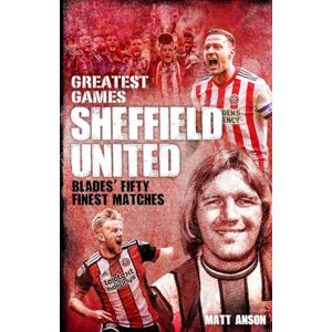 Matt Anson Sheffield United Greatest Games: The Blades' Fifty Finest Matches Matt Anson Sheffield United Greatest Games: The Blades' Fifty Finest Matches
