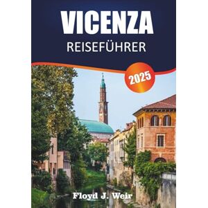 J.Weir, Floyd VICENZA REISEFÜHRER 2025: Entdecken Sie Kunst, Gastronomie, historische Märkte, Villen, Landschaften und lokale Erlebnisse im Herzen Venetiens J.Weir, Floyd VICENZA REISEFÜHRER 2025: Entdecken Sie Kunst, Gastronomie, historische Märkte, Villen, Landschaften und lokale Erlebnisse im Herzen Venetiens