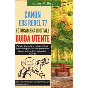 Bryant, Harvey M. Canon EOS Rebel T7 Fotocamera Digitale Guida Utente: Manuale Completo con Istruzioni Passo-passo Dettagliate, Soluzioni per Problemi Comuni e Consigli Pro Utili per Foto Perfette Bryant, Harvey M. Canon EOS Rebel T7 Fotocamera Digitale Guida Utente: Manuale Completo con Istruzioni Passo-passo Dettagliate, Soluzioni per Problemi Comuni e Consigli Pro Utili per Foto Perfette