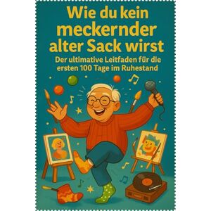 Arciszewska, Paulina Wie du kein meckernder alter Sack wirst: Der ultimative Leitfaden für die ersten 100 Tage im Ruhestand Arciszewska, Paulina Wie du kein meckernder alter Sack wirst: Der ultimative Leitfaden für die ersten 100 Tage im Ruhestand