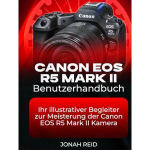 REID, JONAH CANON EOS R5 MARK II BENUTZERHANDBUCH: IHR ILLUSTRATIVER BEGLEITER ZUR MEISTERUNG DER CANON EOS R5 MARK II KAMERA REID, JONAH CANON EOS R5 MARK II BENUTZERHANDBUCH: IHR ILLUSTRATIVER BEGLEITER ZUR MEISTERUNG DER CANON EOS R5 MARK II KAMERA