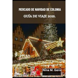 Gero, Nina M. MERCADO DE NAVIDAD DE COLONIA GUÍA DE VIAJE 2025.: Explorando las vistas, los sonidos y los sabores de la Navidad Gero, Nina M. MERCADO DE NAVIDAD DE COLONIA GUÍA DE VIAJE 2025.: Explorando las vistas, los sonidos y los sabores de la Navidad