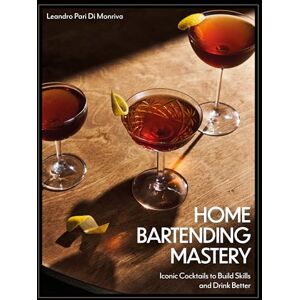 Pari Di Monriva, Leandro Home Bartending Mastery: Iconic Cocktails to Build Skills and Drink Better Pari Di Monriva, Leandro Home Bartending Mastery: Iconic Cocktails to Build Skills and Drink Better