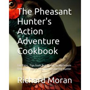 Moran, Mr. Richard The Pheasant Hunter's Action Adventure Cookbook: Tall Tales, Tips from Butchering to Mushroom Reduction Sauce, Easy Recipes for the Hunter Moran, Mr. Richard The Pheasant Hunter's Action Adventure Cookbook: Tall Tales, Tips from Butchering to Mushroom Reduction Sauce, Easy Recipes for the Hunter