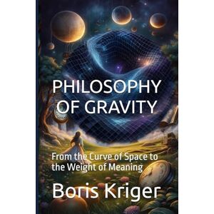 Kriger, Boris Philosophy of Gravity: From the Curve of Space to the Weight of Meaning (SCIENCE AND COSMOS) Kriger, Boris Philosophy of Gravity: From the Curve of Space to the Weight of Meaning (SCIENCE AND COSMOS)