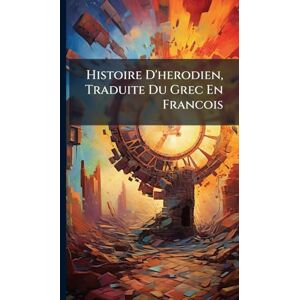 Anonymous Histoire D'herodien, Traduite Du Grec En Francois Anonymous Histoire D'herodien, Traduite Du Grec En Francois