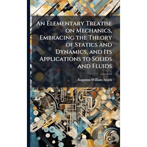 Smith, Augustus William 1802-1866 An Elementary Treatise on Mechanics, Embracing the Theory of Statics and Dynamics, and Its Applications to Solids and Fluids Smith, Augustus William 1802-1866 An Elementary Treatise on Mechanics, Embracing the Theory of Statics and Dynamics, and Its Applications to Solids and Fluids
