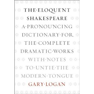 Logan, Gary The Eloquent Shakespeare: A Pronouncing Dictionary for the Complete Dramatic Works with Notes to Untie the Modern Tongue Logan, Gary The Eloquent Shakespeare: A Pronouncing Dictionary for the Complete Dramatic Works with Notes to Untie the Modern Tongue
