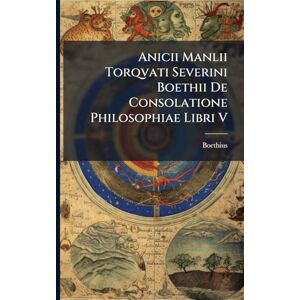 Boethius Anicii Manlii Torqvati Severini Boethii De Consolatione Philosophiae Libri V Boethius Anicii Manlii Torqvati Severini Boethii De Consolatione Philosophiae Libri V