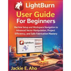 E. Aho, Jackie LightBurn User Guide For Beginners: Machine Setup and Workspace Navigation to Advanced Vector Manipulation, Project Efficiency, and Safe Fabrication Mastery. E. Aho, Jackie LightBurn User Guide For Beginners: Machine Setup and Workspace Navigation to Advanced Vector Manipulation, Project Efficiency, and Safe Fabrication Mastery.