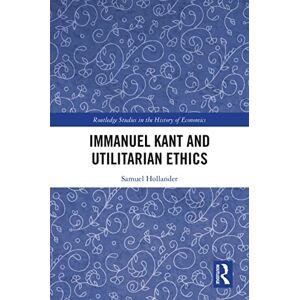 Routledge Immanuel Kant and Utilitarian Ethics ( Studies in the History of Economics) Routledge Immanuel Kant and Utilitarian Ethics ( Studies in the History of Economics)