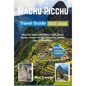 Traveler, Max Machu Picchu Travel Guide 2025-2026: Must-See Sights and Hidden Trails, Scenic Routes, Outdoor Thrills, Itineraries, and the Lore of Intihuatana Traveler, Max Machu Picchu Travel Guide 2025-2026: Must-See Sights and Hidden Trails, Scenic Routes, Outdoor Thrills, Itineraries, and the Lore of Intihuatana