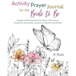 Ross, K. Activity Prayer Journal for the Bride to Be: Connect with God and revel in the joy of this season through fun and creative, interactive, quiet-time devotionals Ross, K. Activity Prayer Journal for the Bride to Be: Connect with God and revel in the joy of this season through fun and creative, interactive, quiet-time devotionals