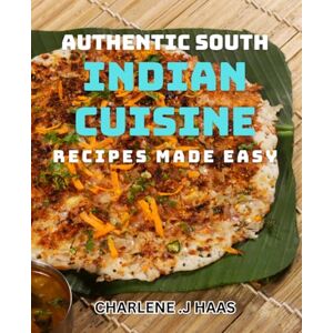 J Haas, Charlene Authentic South Indian Cuisine Recipes Made Easy: Discover The Flavors of South India Delicious dishes for Home Cooks J Haas, Charlene Authentic South Indian Cuisine Recipes Made Easy: Discover The Flavors of South India Delicious dishes for Home Cooks