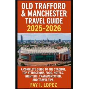Lopez, Fay I. Old Trafford & Manchester Travel Guide 2025–2026: A Complete Guide to the Stadium, Top Attractions, Food, Hotels, Nightlife, Transportation, and Travel Tips Lopez, Fay I. Old Trafford & Manchester Travel Guide 2025–2026: A Complete Guide to the Stadium, Top Attractions, Food, Hotels, Nightlife, Transportation, and Travel Tips