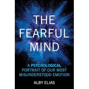 Elias, Alby The Fearful Mind: A Psychological Portrait of Our Most Misunderstood Emotion Elias, Alby The Fearful Mind: A Psychological Portrait of Our Most Misunderstood Emotion