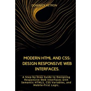 KETRON, DOMINICK Modern HTML AND CSS: Design Responsive Web Interfaces.: A Step-by-Step Guide to Designing Responsive Web Interfaces with Semantic HTML5, CSS Variables, and Mobile-First Logic. KETRON, DOMINICK Modern HTML AND CSS: Design Responsive Web Interfaces.: A Step-by-Step Guide to Designing Responsive Web Interfaces with Semantic HTML5, CSS Variables, and Mobile-First Logic.