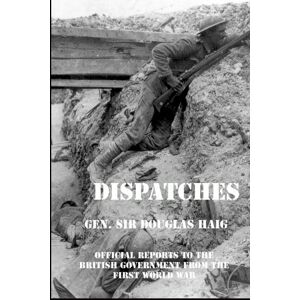 Haig, Douglas Dispatches: Gen Douglas Haig’s Official Reports to the British Government From the First World War (December 1915-April 1919) Haig, Douglas Dispatches: Gen Douglas Haig’s Official Reports to the British Government From the First World War (December 1915-April 1919)