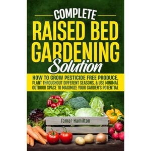 Hamilton, Tamar Complete Raised Bed Gardening Solution: How to Grow Pesticide-Free Produce, Plant Throughout Different Seasons, and Use Minimal Outdoor Space to Maximize Your Garden's Potential Hamilton, Tamar Complete Raised Bed Gardening Solution: How to Grow Pesticide-Free Produce, Plant Throughout Different Seasons, and Use Minimal Outdoor Space to Maximize Your Garden's Potential
