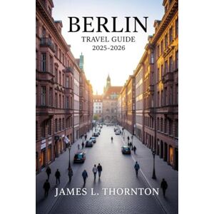 Thornton, James L Berlin Travel Guide 2025-2026: Unraveled Secrets of a City Reborn, Where History, Art, and Nightlife Collide in a Kaleidoscope of Endless Discovery Thornton, James L Berlin Travel Guide 2025-2026: Unraveled Secrets of a City Reborn, Where History, Art, and Nightlife Collide in a Kaleidoscope of Endless Discovery
