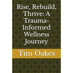 Oakes, Tim Rise, Rebuild, Thrive: A Trauma-Informed Wellness Journey Oakes, Tim Rise, Rebuild, Thrive: A Trauma-Informed Wellness Journey