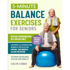 Turner, Evelyn 5-Minute Balance Exercises for Seniors: Your 4-Week Journey to Regain Coordination. Low Impact Illustrated Core Workouts for Excellent Posture, ... and Falling Prevention (Healthy Living) Turner, Evelyn 5-Minute Balance Exercises for Seniors: Your 4-Week Journey to Regain Coordination. Low Impact Illustrated Core Workouts for Excellent Posture, ... and Falling Prevention (Healthy Living)
