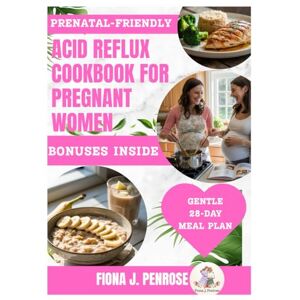 J.Penrose, Fiona Acid Reflux Diet Cookbook for Pregnant Women: Soothing, Pregnancy-Safe Recipes to Relieve Heartburn, Nausea, and Bloating—Naturally Support a Healthier, More Comfortable Pregnancy J.Penrose, Fiona Acid Reflux Diet Cookbook for Pregnant Women: Soothing, Pregnancy-Safe Recipes to Relieve Heartburn, Nausea, and Bloating—Naturally Support a Healthier, More Comfortable Pregnancy