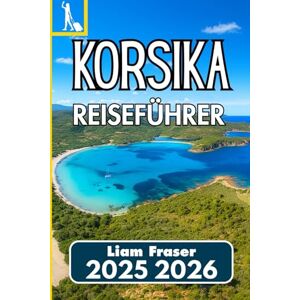 Fraser, Liam KORSIKA REISEFÜHRER 2025 2026: Ein praktischer Begleiter zur Erkundung von Natur, Kultur und lokalem Leben Fraser, Liam KORSIKA REISEFÜHRER 2025 2026: Ein praktischer Begleiter zur Erkundung von Natur, Kultur und lokalem Leben