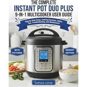 Cook, Sophia THE COMPLETE INSTANT POT DUO PLUS 9-IN-1 MULTICOOKER USER GUIDE: Step-by-Step Setup, Cooking Functions, Safety Tips, Troubleshooting, and Maintenance Cook, Sophia THE COMPLETE INSTANT POT DUO PLUS 9-IN-1 MULTICOOKER USER GUIDE: Step-by-Step Setup, Cooking Functions, Safety Tips, Troubleshooting, and Maintenance