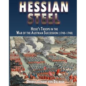 von Dalwigk, Friedrich HESSIAN STEEL: HESSE’S TROOPS IN THE WAR OF THE AUSTRIAN SUCCESSION (1740-1748) von Dalwigk, Friedrich HESSIAN STEEL: HESSE’S TROOPS IN THE WAR OF THE AUSTRIAN SUCCESSION (1740-1748)