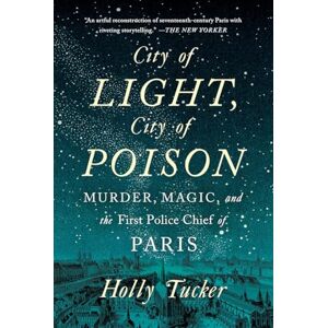 Holly Tucker City of Light, City of Poison: Murder, Magic, and the First Police Chief of Paris Holly Tucker City of Light, City of Poison: Murder, Magic, and the First Police Chief of Paris