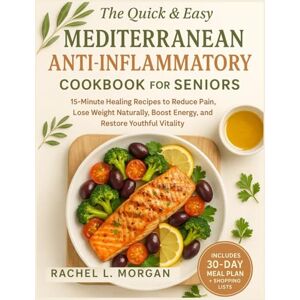 Morgan, Rachel L. The Quick & Easy Mediterranean Anti-Inflammatory Cookbook For Seniors: 15-Minute Healing Recipes to Reduce Pain, Lose Weight Naturally, Boost Energy, and Restore Youthful Vitality Morgan, Rachel L. The Quick & Easy Mediterranean Anti-Inflammatory Cookbook For Seniors: 15-Minute Healing Recipes to Reduce Pain, Lose Weight Naturally, Boost Energy, and Restore Youthful Vitality
