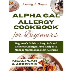 Boyce, Ashley J. ALPHA-GAL ALLERGY COOKBOOK FOR BEGINNERS: Beginner’s Guide to Easy, Safe and Delicious Allergen-Free Recipes to Manage Mammalian Meat Allergies Boyce, Ashley J. ALPHA-GAL ALLERGY COOKBOOK FOR BEGINNERS: Beginner’s Guide to Easy, Safe and Delicious Allergen-Free Recipes to Manage Mammalian Meat Allergies