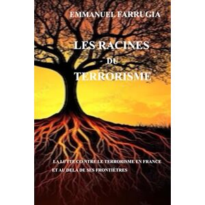 FARRUGIA, EMMANUEL LES RACINES DU TERRORISME: LA LUTTE CONTRE LE TERRORISME EN FRANCE ET AU DELA DE SES FRONTIERES FARRUGIA, EMMANUEL LES RACINES DU TERRORISME: LA LUTTE CONTRE LE TERRORISME EN FRANCE ET AU DELA DE SES FRONTIERES