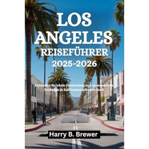 Brewer, Harry B. LOS ANGELES REISEFÜHRER 2025-2026: Entdecken Sie lokale Geheimnisse und unvergessliche Erlebnisse in Kaliforniens kühnster Stadt Brewer, Harry B. LOS ANGELES REISEFÜHRER 2025-2026: Entdecken Sie lokale Geheimnisse und unvergessliche Erlebnisse in Kaliforniens kühnster Stadt